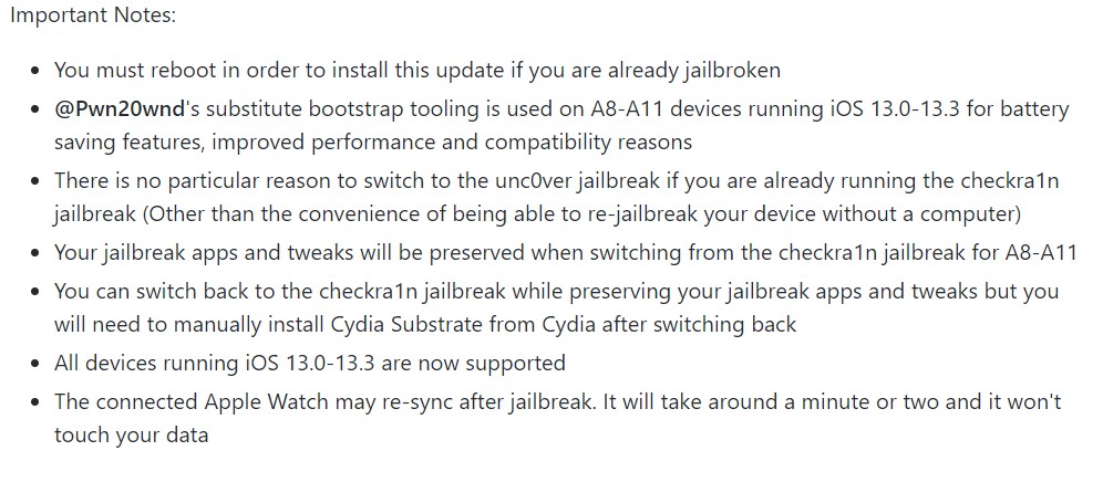 Fix issues with system services on A12-A13 (i.e. iMessage notifications) Add iOS 13.0-13.3 support for A8-A11 devices Fix temporary freeze after the jailbreak completed alert Important Notes: You must reboot in order to install this update if you are already jailbroken @Pwn20wnd's substitute bootstrap tooling is used on A8-A11 devices running iOS 13.0-13.3 for battery saving features, improved performance and compatibility reasons There is no particular reason to switch to the unc0ver jailbreak if you are already running the checkra1n jailbreak (Other than the convenience of being able to re-jailbreak your device without a computer) Your jailbreak apps and tweaks will be preserved when switching from the checkra1n jailbreak for A8-A11 You can switch back to the checkra1n jailbreak while preserving your jailbreak apps and tweaks but you will need to manually install Cydia Substrate from Cydia after switching back All devices running iOS 13.0-13.3 are now supported The connected Apple Watch may re-sync after jailbreak. It will take around a minute or two and it won't touch your data